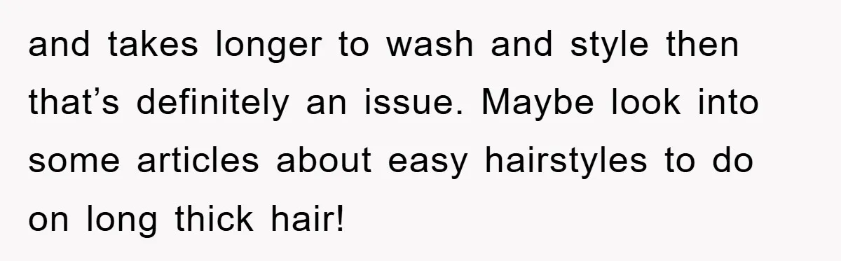 and takes longer to wash and style then that’s definitely an issue. Maybe look into some articles about easy hairstyles to do on long thick hair!