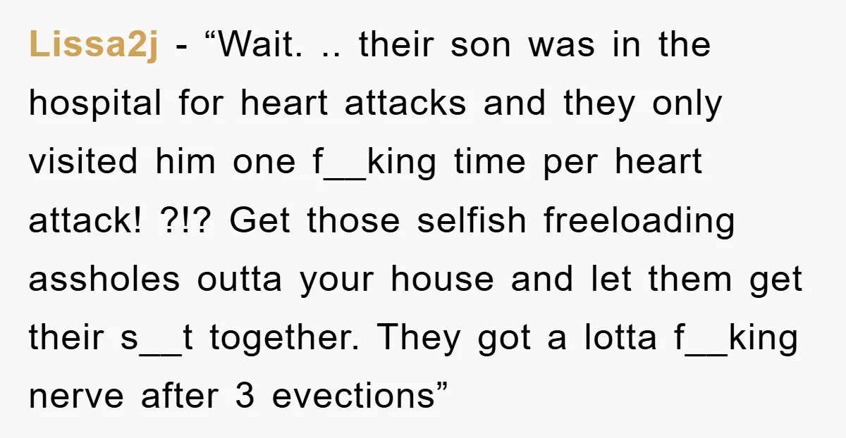 Lissa2j - “Wait. .. their son was in the hospital for heart attacks and they only visited him one f__king time per heart attack! ?!? Get those selfish freeloading assholes...