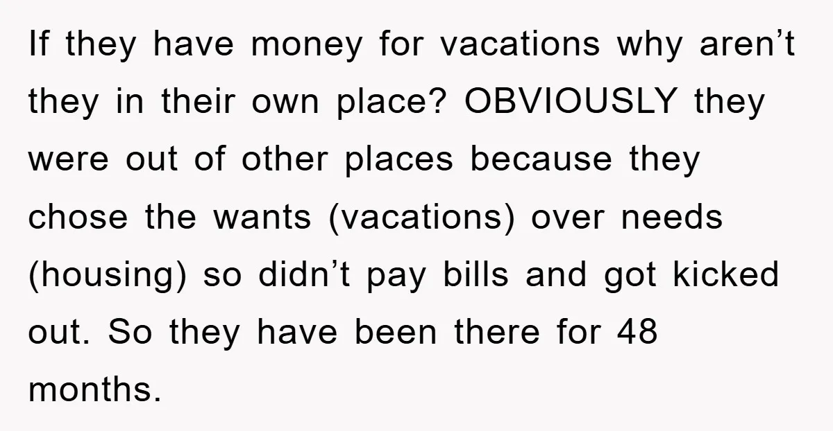 If they have money for vacations why aren’t they in their own place? OBVIOUSLY they were out of other places because they chose the wants (vacations) over needs (housing) so...
