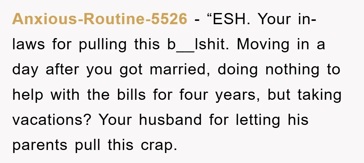 Anxious-Routine-5526 - “ESH. Your in-laws for pulling this b__lshit. Moving in a day after you got married, doing nothing to help with the bills for four years, but taking vacations?...