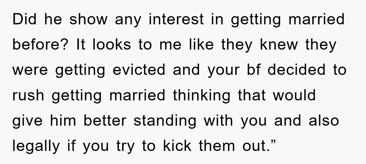 Did he show any interest in getting married before? It looks to me like they knew they were getting evicted and your bf decided to rush getting married thinking that...