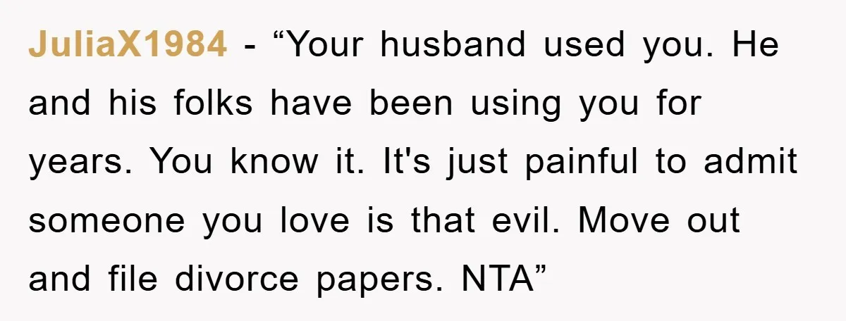 JuliaX1984 - “Your husband used you. He and his folks have been using you for years. You know it. It's just painful to admit someone you love is that evil....