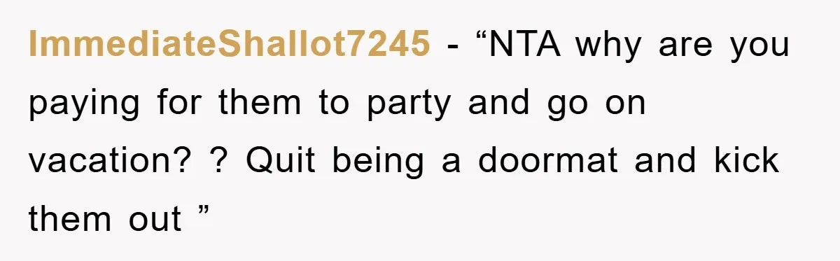 ImmediateShallot7245 - “NTA why are you paying for them to party and go on vacation? ? Quit being a doormat and kick them out ”