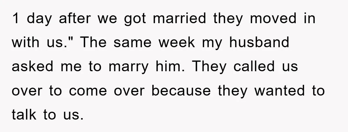 1 day after we got married they moved in with us." The same week my husband asked me to marry him. They called us over to come over because they...