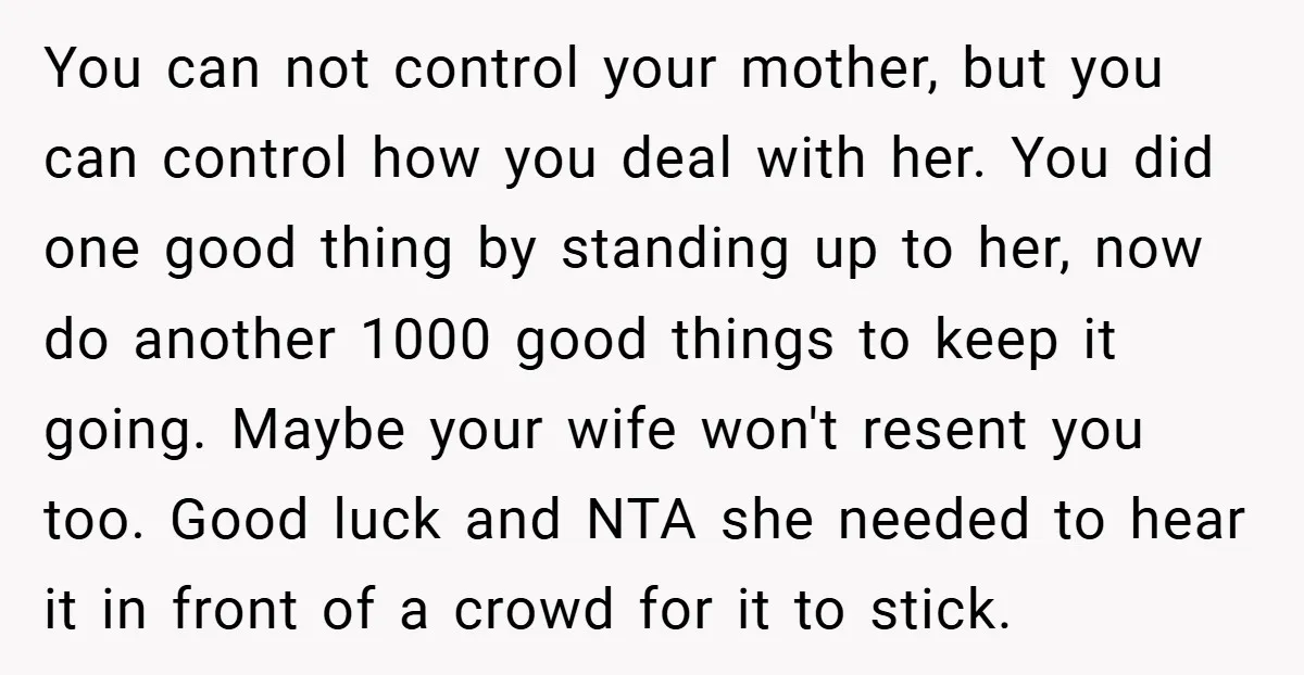 You can not control your mother, but you can control how you deal with her. You did one good thing by standing up to her, now do another 1000 good...