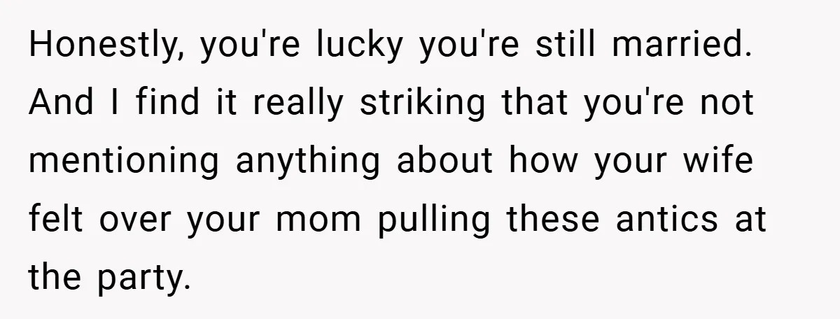 Honestly, you're lucky you're still married. And I find it really striking that you're not mentioning anything about how your wife felt over your mom pulling these antics at the...