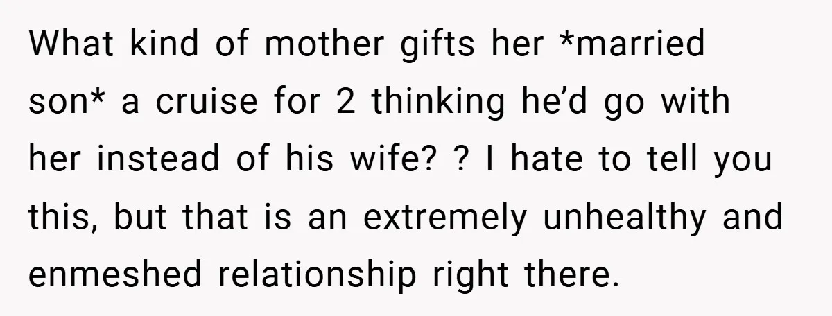 What kind of mother gifts her *married son* a cruise for 2 thinking he’d go with her instead of his wife? ? I hate to tell you this, but that...