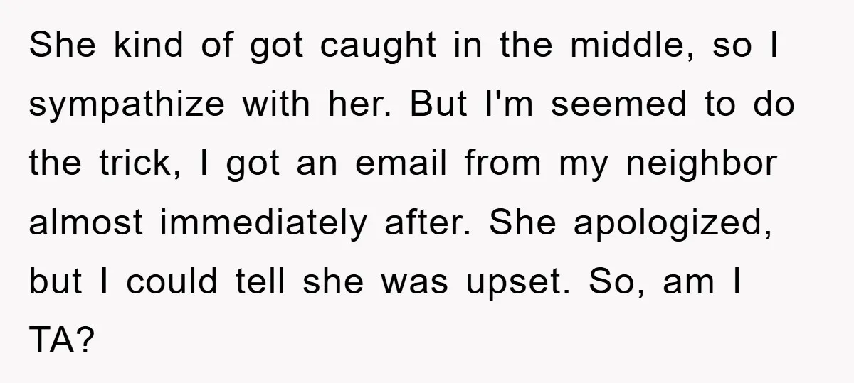 She kind of got caught in the middle, so I sympathize with her. But I'm seemed to do the trick, I got an email from my neighbor almost immediately after....