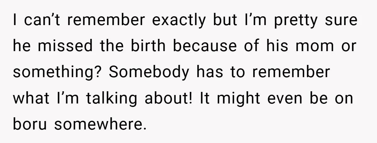 I can’t remember exactly but I’m pretty sure he missed the birth because of his mom or something? Somebody has to remember what I’m talking about! It might even be...