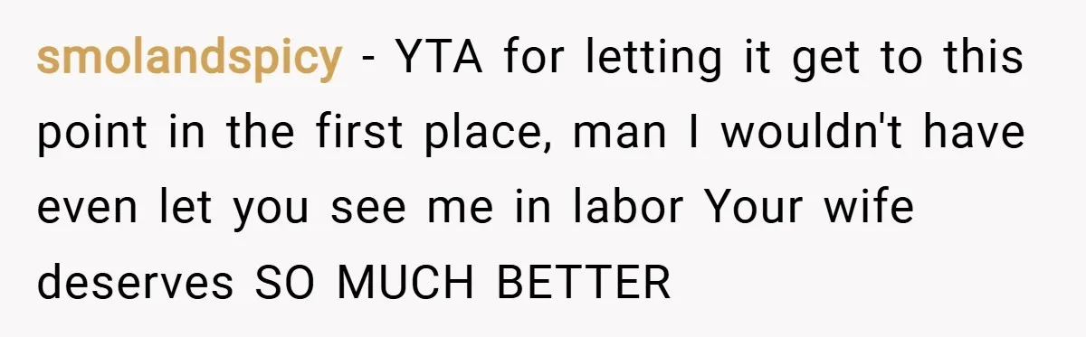 smolandspicy − YTA for letting it get to this point in the first place, man I wouldn't have even let you see me in labor Your wife deserves SO MUCH...
