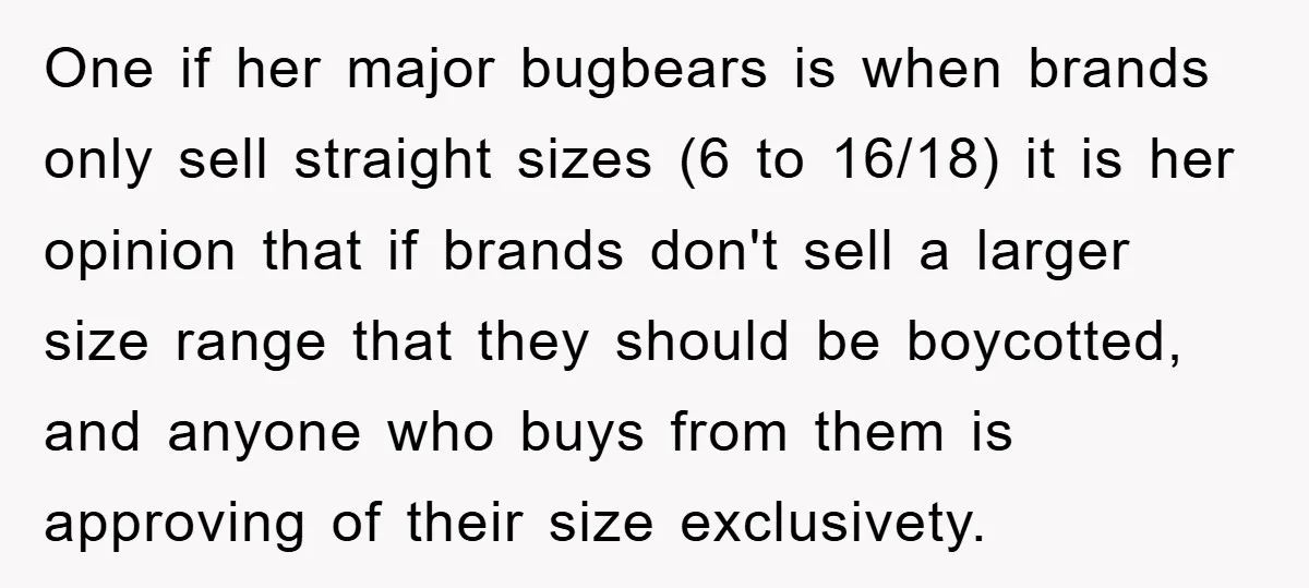 One if her major bugbears is when brands only sell straight sizes (6 to 16/18) it is her opinion that if brands don't sell a larger size range that they...