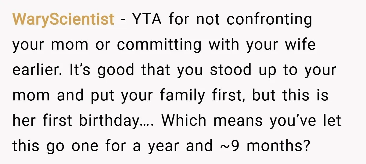 WaryScientist − YTA for not confronting your mom or committing with your wife earlier. It’s good that you stood up to your mom and put your family first, but this...