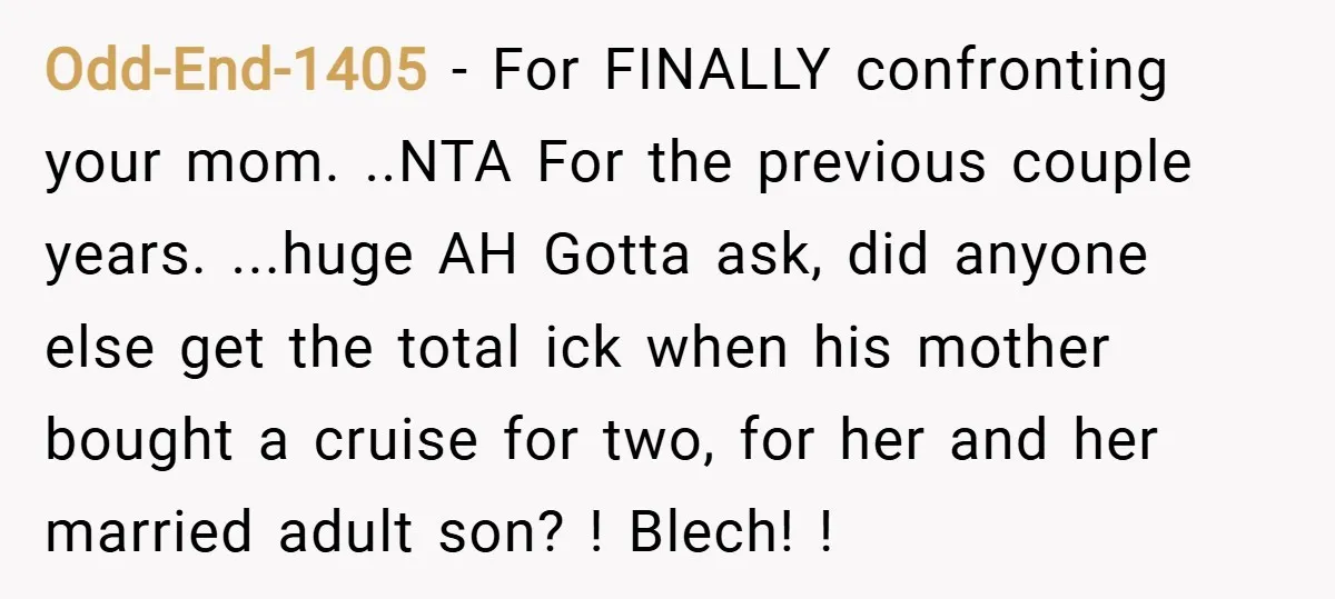 Odd-End-1405 − For FINALLY confronting your mom. ..NTA For the previous couple years. ...huge AH Gotta ask, did anyone else get the total ick when his mother bought a cruise...