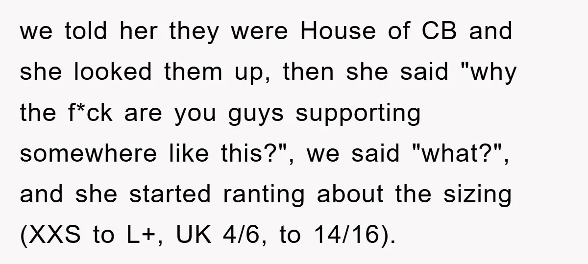 we told her they were House of CB and she looked them up, then she said "why the f*ck are you guys supporting somewhere like this?", we said "what?", and...