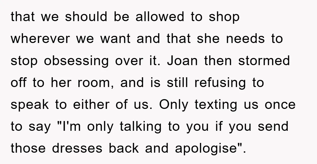 that we should be allowed to shop wherever we want and that she needs to stop obsessing over it. Joan then stormed off to her room, and is still refusing...