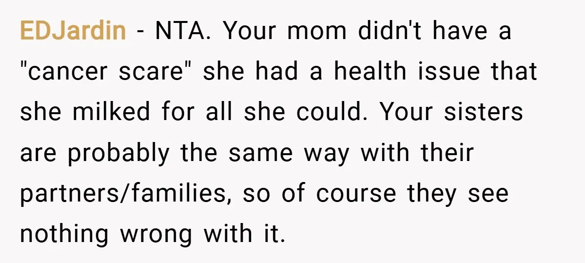 EDJardin − NTA. Your mom didn't have a "cancer scare" she had a health issue that she milked for all she could. Your sisters are probably the same way with...