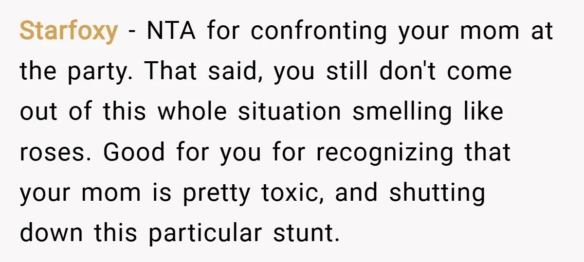Starfoxy − NTA for confronting your mom at the party. That said, you still don't come out of this whole situation smelling like roses. Good for you for recognizing that...