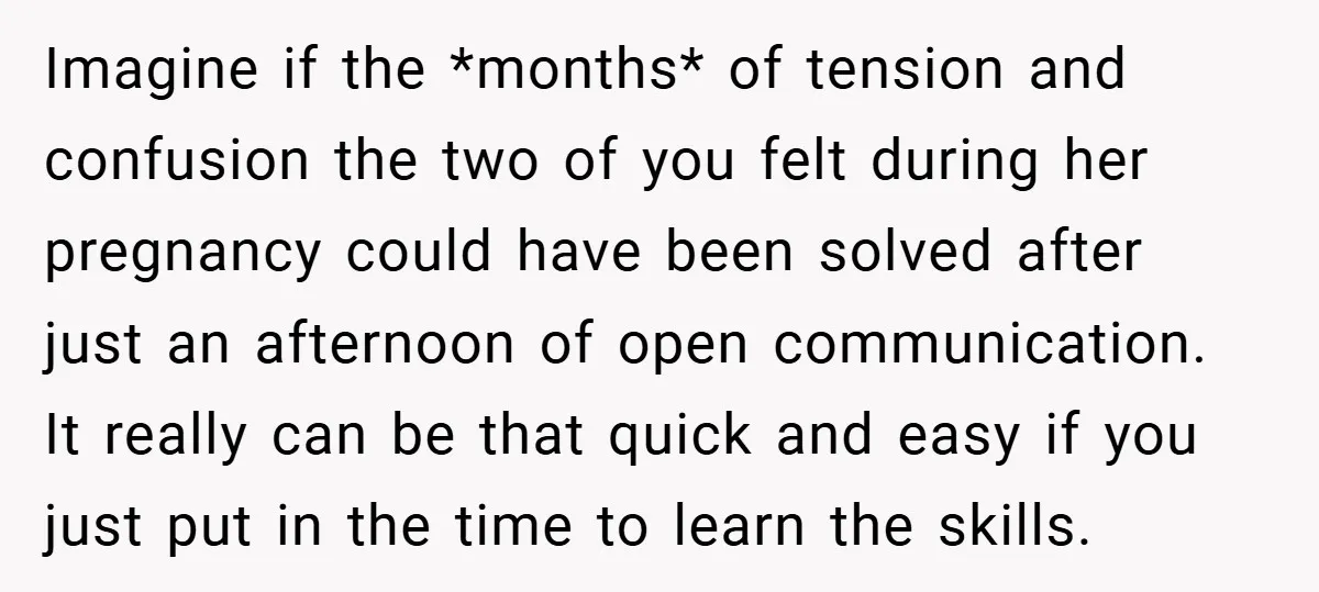 Imagine if the *months* of tension and confusion the two of you felt during her pregnancy could have been solved after just an afternoon of open communication. It really can...