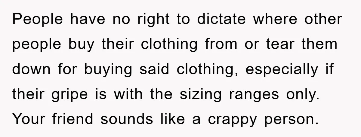 People have no right to dictate where other people buy their clothing from or tear them down for buying said clothing, especially if their gripe is with the sizing ranges...