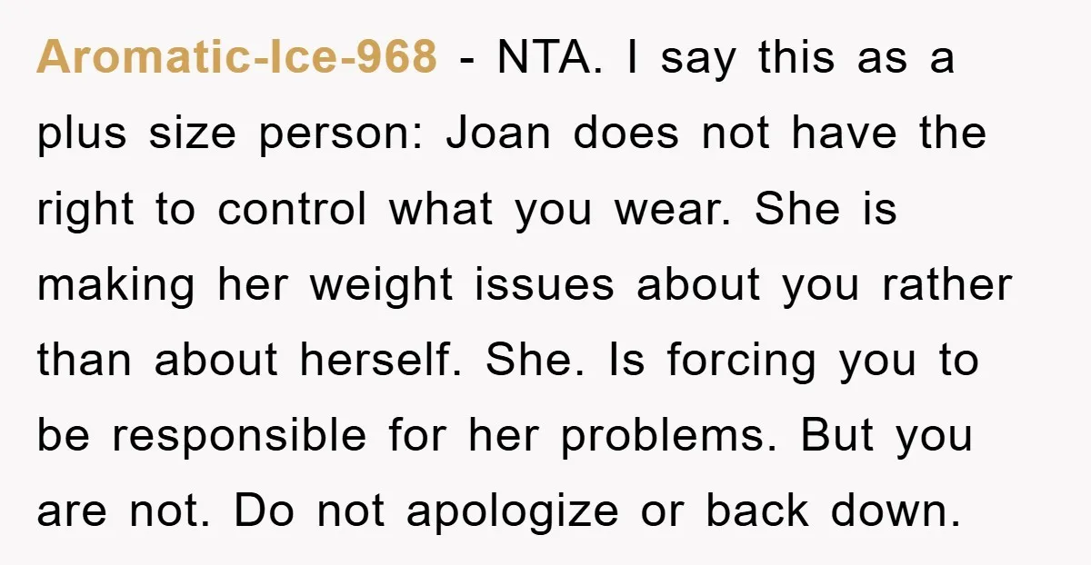 Aromatic-Ice-968 − NTA. I say this as a plus size person: Joan does not have the right to control what you wear. She is making her weight issues about you...