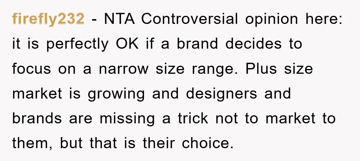 firefly232 − NTA Controversial opinion here: it is perfectly OK if a brand decides to focus on a narrow size range. Plus size market is growing and designers and brands...