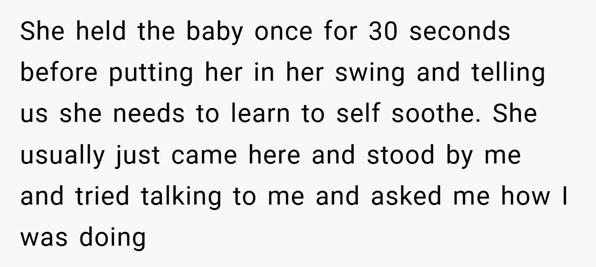 She held the baby once for 30 seconds before putting her in her swing and telling us she needs to learn to self soothe. She usually just came here and...