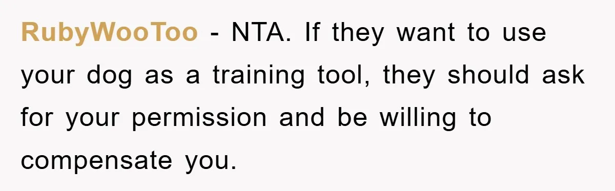RubyWooToo − NTA. If they want to use your dog as a training tool, they should ask for your permission and be willing to compensate you.