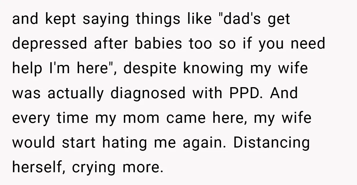 and kept saying things like "dad's get depressed after babies too so if you need help I'm here", despite knowing my wife was actually diagnosed with PPD. And every time...