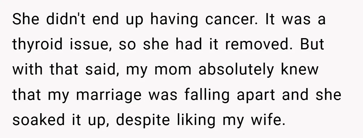 She didn't end up having cancer. It was a thyroid issue, so she had it removed. But with that said, my mom absolutely knew that my marriage was falling apart...