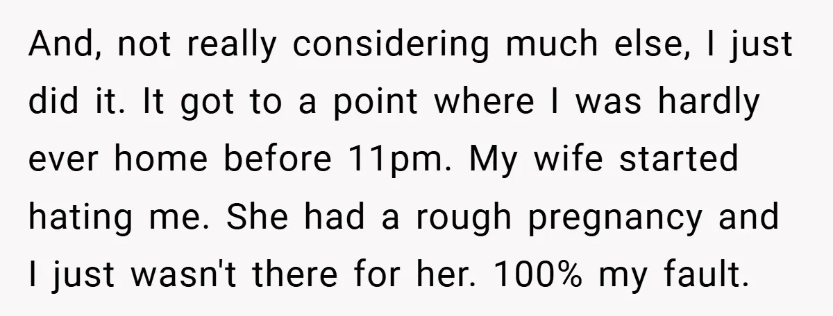 And, not really considering much else, I just did it. It got to a point where I was hardly ever home before 11pm. My wife started hating me. She had...