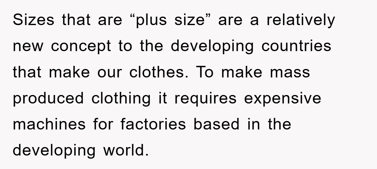 Sizes that are “plus size” are a relatively new concept to the developing countries that make our clothes. To make mass produced clothing it requires expensive machines for factories based...