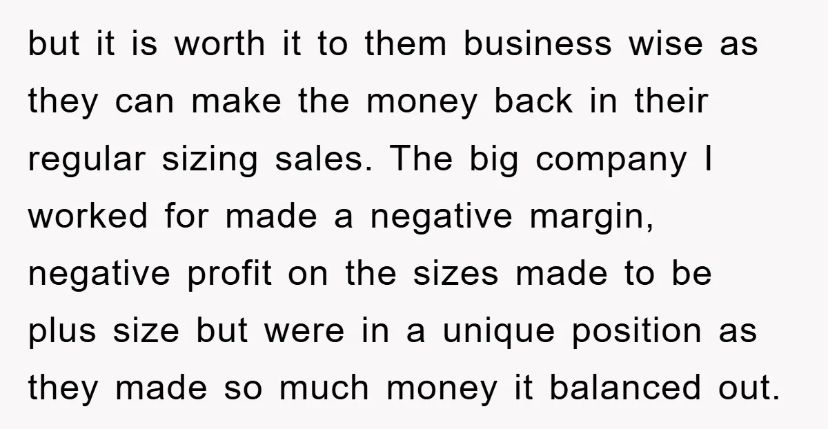 but it is worth it to them business wise as they can make the money back in their regular sizing sales. The big company I worked for made a negative...