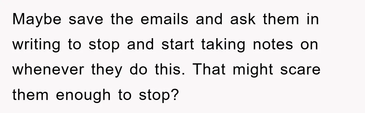 Maybe save the emails and ask them in writing to stop and start taking notes on whenever they do this. That might scare them enough to stop?