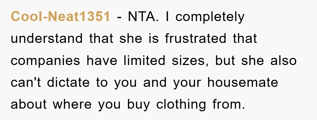 Cool-Neat1351 − NTA. I completely understand that she is frustrated that companies have limited sizes, but she also can't dictate to you and your housemate about where you buy clothing...