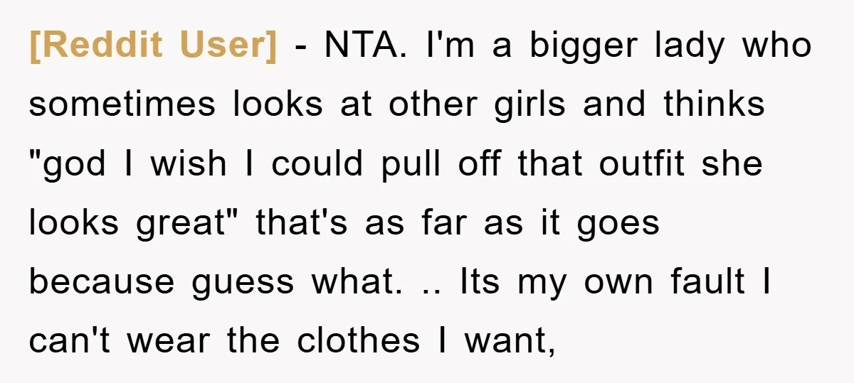 [Reddit User] − NTA. I'm a bigger lady who sometimes looks at other girls and thinks "god I wish I could pull off that outfit she looks great" that's as...