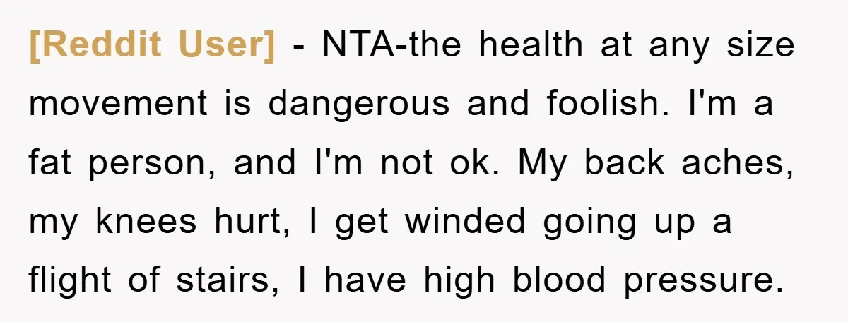 [Reddit User] − NTA-the health at any size movement is dangerous and foolish. I'm a fat person, and I'm not ok. My back aches, my knees hurt, I get winded...