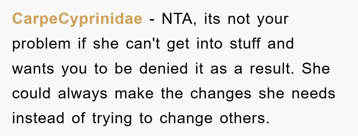 CarpeCyprinidae − NTA, its not your problem if she can't get into stuff and wants you to be denied it as a result. She could always make the changes she...