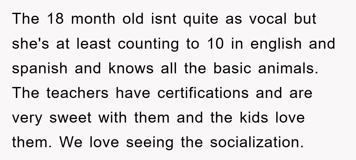 The 18 month old isnt quite as vocal but she's at least counting to 10 in english and spanish and knows all the basic animals. The teachers have certifications and...