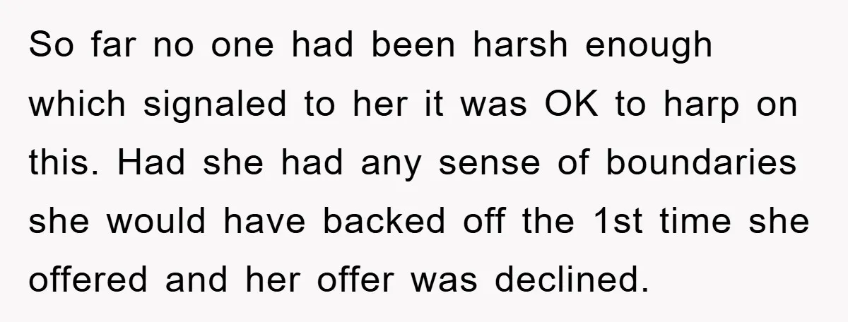 So far no one had been harsh enough which signaled to her it was OK to harp on this. Had she had any sense of boundaries she would have backed...