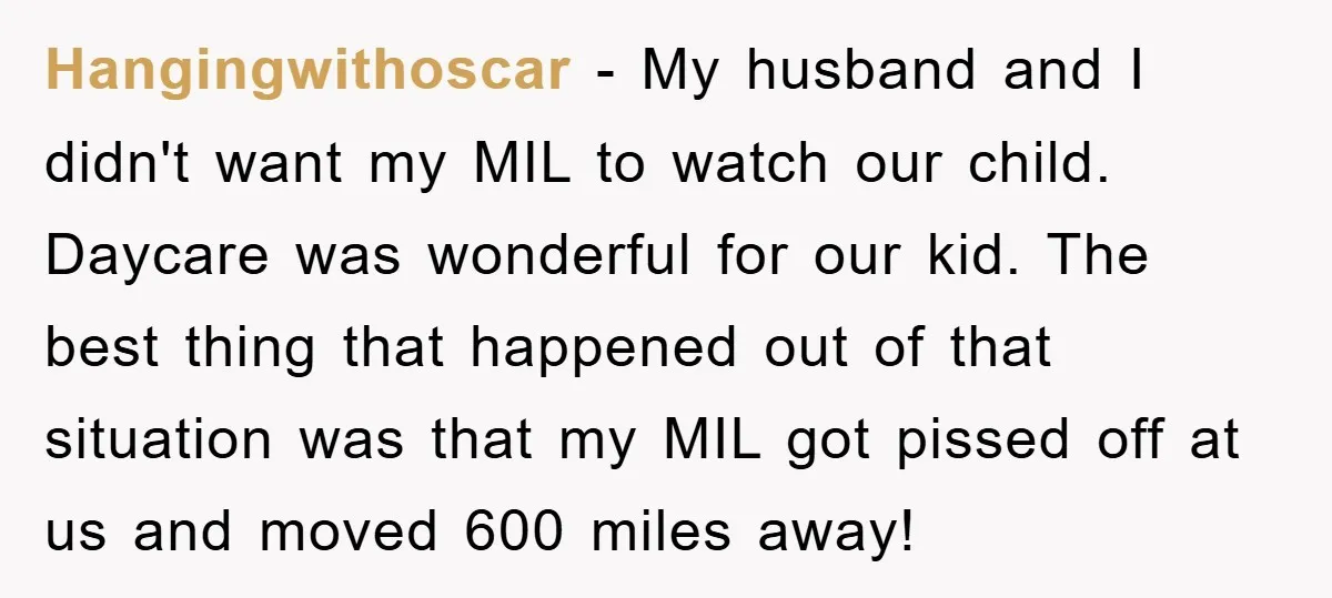 Hangingwithoscar − My husband and I didn't want my MIL to watch our child. Daycare was wonderful for our kid. The best thing that happened out of that situation was...