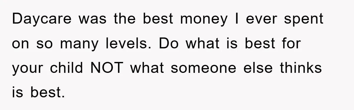 Daycare was the best money I ever spent on so many levels. Do what is best for your child NOT what someone else thinks is best.