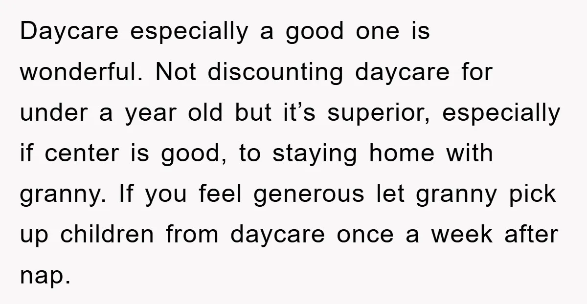 Daycare especially a good one is wonderful. Not discounting daycare for under a year old but it’s superior, especially if center is good, to staying home with granny. If you...