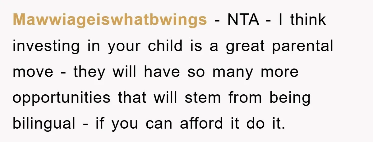 Mawwiageiswhatbwings − NTA - I think investing in your child is a great parental move - they will have so many more opportunities that will stem from being bilingual -...