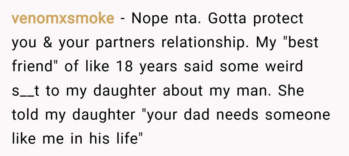 venomxsmoke − Nope nta. Gotta protect you & your partners relationship. My "best friend" of like 18 years said some weird s__t to my daughter about my man. She told...