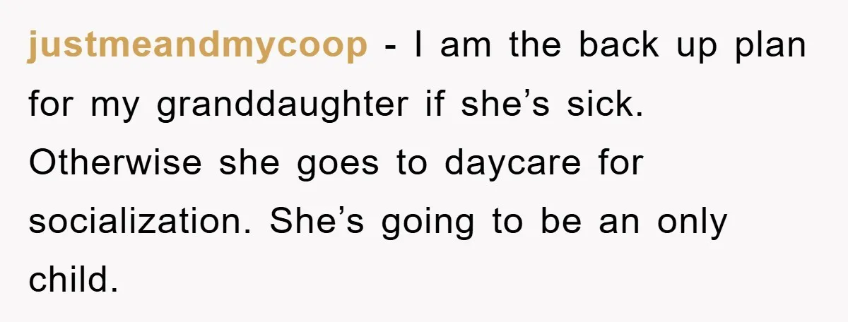 justmeandmycoop − I am the back up plan for my granddaughter if she’s sick. Otherwise she goes to daycare for socialization. She’s going to be an only child.