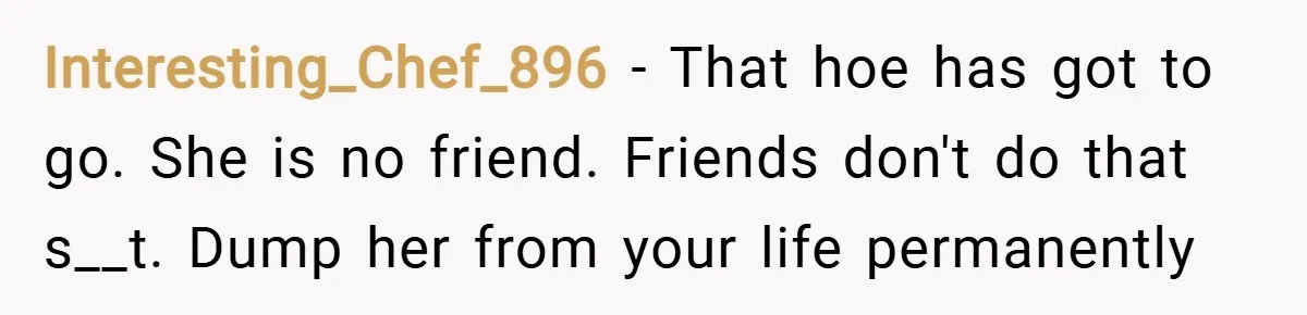 Interesting_Chef_896 − That hoe has got to go. She is no friend. Friends don't do that s__t. Dump her from your life permanently