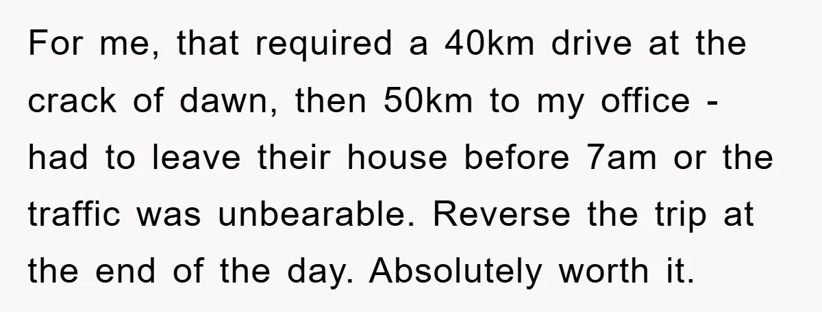 For me, that required a 40km drive at the crack of dawn, then 50km to my office - had to leave their house before 7am or the traffic was unbearable....