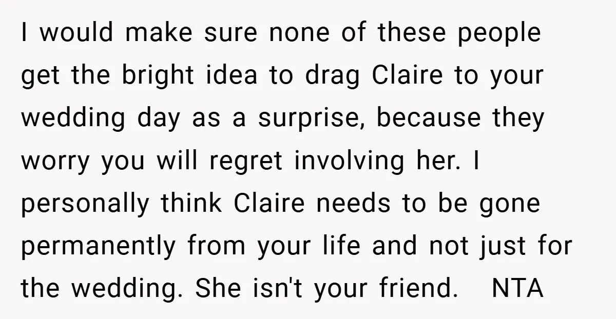 I would make sure none of these people get the bright idea to drag Claire to your wedding day as a surprise, because they worry you will regret involving her....
