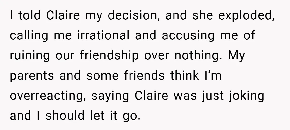 I told Claire my decision, and she exploded, calling me irrational and accusing me of ruining our friendship over nothing. My parents and some friends think I’m overreacting, saying Claire...