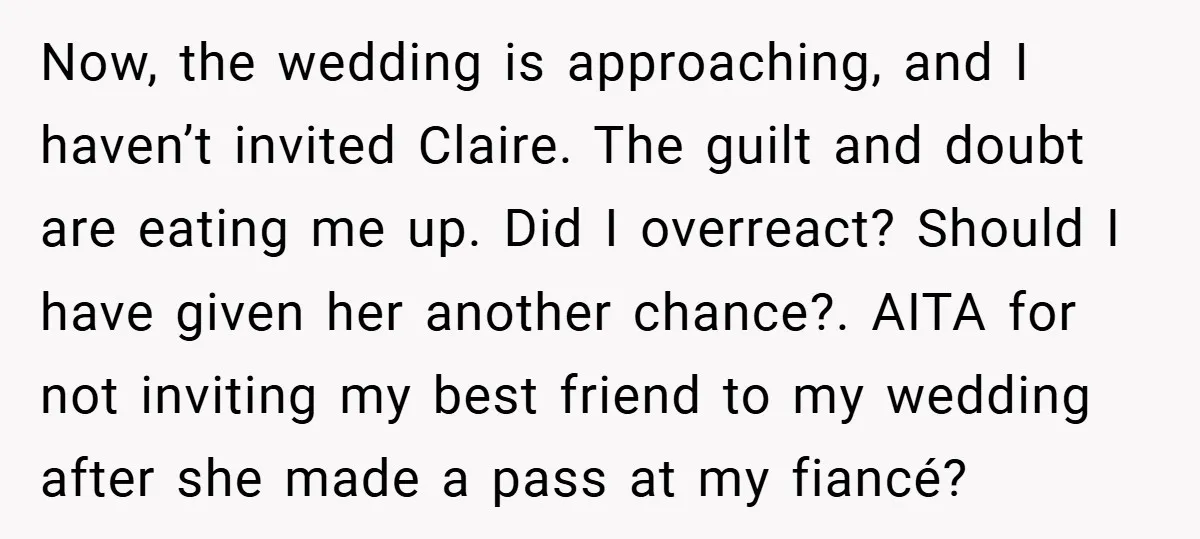 Now, the wedding is approaching, and I haven’t invited Claire. The guilt and doubt are eating me up. Did I overreact? Should I have given her another chance?. AITA for...